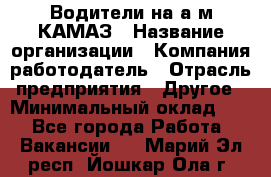 Водители на а/м КАМАЗ › Название организации ­ Компания-работодатель › Отрасль предприятия ­ Другое › Минимальный оклад ­ 1 - Все города Работа » Вакансии   . Марий Эл респ.,Йошкар-Ола г.